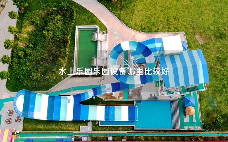 水上樂園樂園設備哪里比較好 水上樂園樂園設備哪里比較好