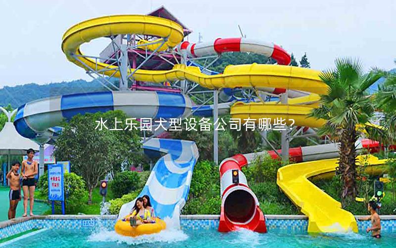 水上樂(lè)園大型設(shè)備公司有哪些? 水上樂(lè)園大型設(shè)備公司有哪些?