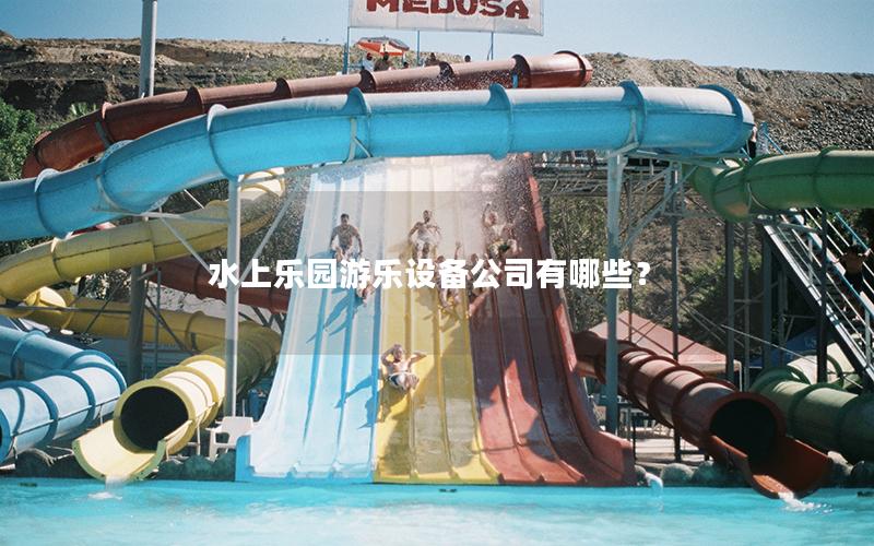水上樂(lè)園游樂(lè)設(shè)備公司有哪些？