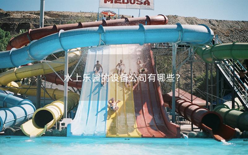 水上樂(lè)園的設(shè)備公司有哪些？