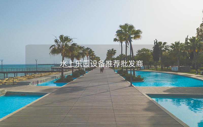 水上樂園設(shè)備推薦批發(fā)商 水上樂園設(shè)備推薦批發(fā)商