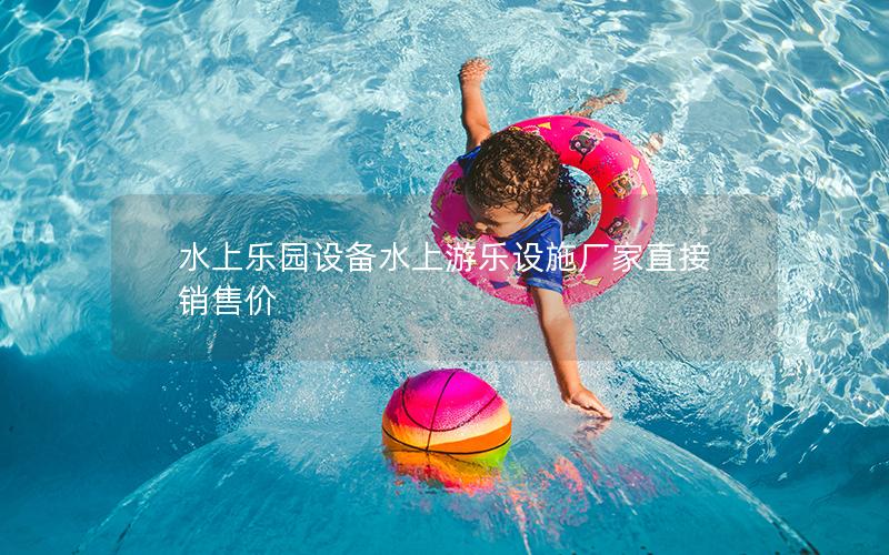 水上樂園設(shè)備水上游樂設(shè)施廠家直接銷售價 水上樂園設(shè)備水上游樂設(shè)施廠家直接銷售價