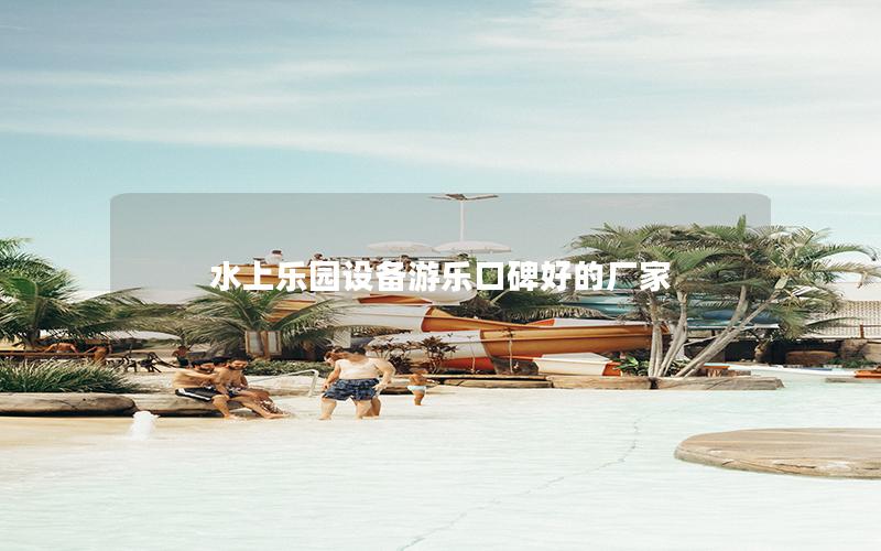 水上樂(lè)園設(shè)備游樂(lè)口碑好的廠家 水上樂(lè)園設(shè)備游樂(lè)口碑好的廠家