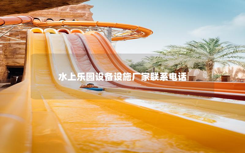 水上樂園設備設施廠家聯系電話 水上樂園設備設施廠家聯系電話