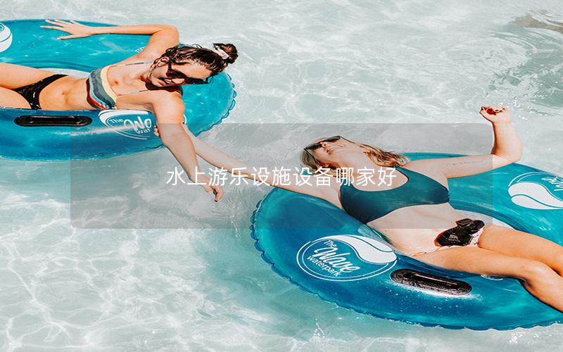 水上游樂設施設備哪家好 水上游樂設施設備哪家好